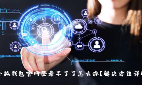 小狐錢包官網(wǎng)登錄不了了怎么辦？解決方法詳解